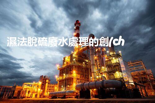 濕法脫硫廢水處理的創(chuàng)新與突破？